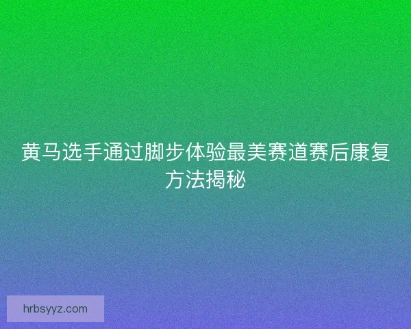 黄马选手通过脚步体验最美赛道赛后康复方法揭秘