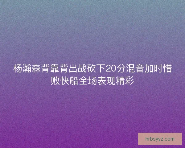 杨瀚森背靠背出战砍下20分混音加时惜败快船全场表现精彩